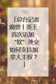 总台记者观察丨英王首次访加 “软”外交如何支持加拿大主权？