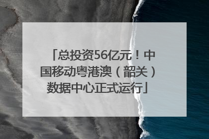 总投资56亿元！中国移动粤港澳（韶关）数据中心正式运行