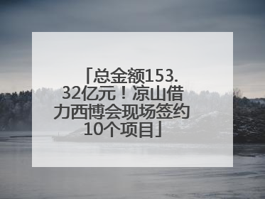 总金额153.32亿元！凉山借力西博会现场签约10个项目