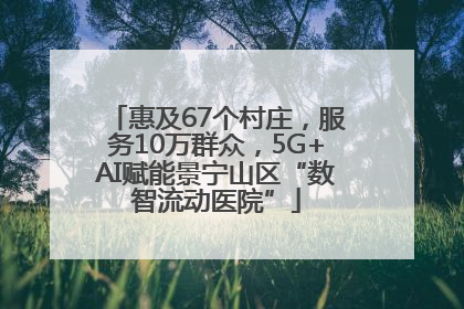 惠及67个村庄，服务10万群众，5G+AI赋能景宁山区“数智流动医院”