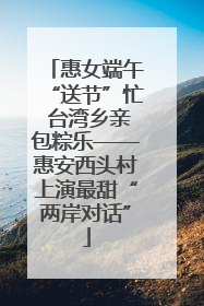 惠女端午“送节”忙 台湾乡亲包粽乐——惠安西头村上演最甜“两岸对话”