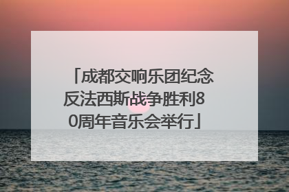 成都交响乐团纪念反法西斯战争胜利80周年音乐会举行