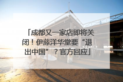 成都又一家店即将关闭！伊藤洋华堂要“退出中国”？官方回应