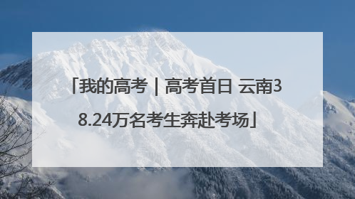 我的高考｜高考首日 云南38.24万名考生奔赴考场