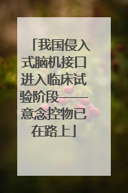 我国侵入式脑机接口进入临床试验阶段——意念控物已在路上