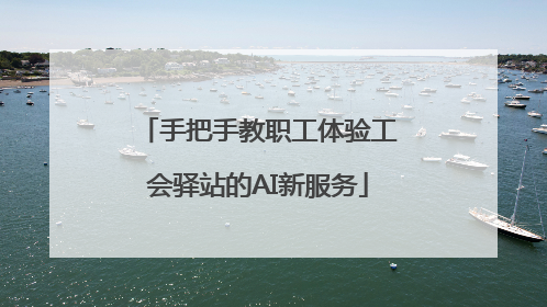 手把手教职工体验工会驿站的AI新服务