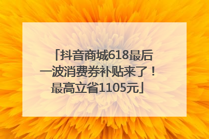 抖音商城618最后一波消费券补贴来了！最高立省1105元