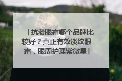 抗老眼霜哪个品牌比较好？真正有效淡纹眼霜，眼周护理紫微星