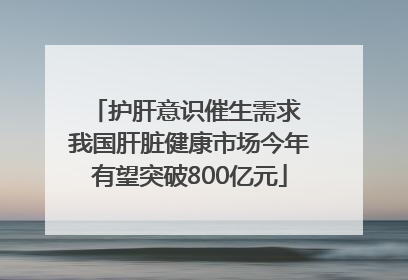 护肝意识催生需求 我国肝脏健康市场今年有望突破800亿元