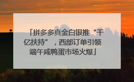 拼多多真金白银推“千亿扶持”，西部订单引领端午咸鸭蛋市场火爆