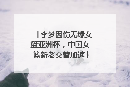 李梦因伤无缘女篮亚洲杯，中国女篮新老交替加速