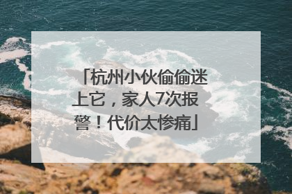 杭州小伙偷偷迷上它，家人7次报警！代价太惨痛