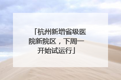 杭州新增省级医院新院区，下周一开始试运行