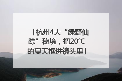 杭州4大“绿野仙踪”秘境，把20℃的夏天框进镜头里