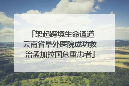 架起跨境生命通道 云南省阜外医院成功救治孟加拉国危重患者