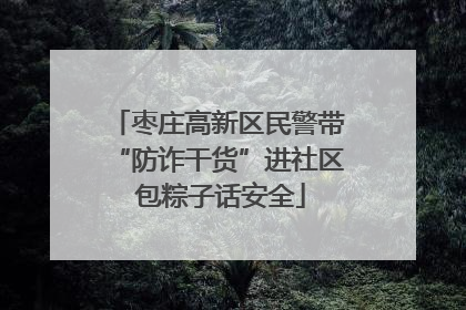 枣庄高新区民警带“防诈干货”进社区 包粽子话安全