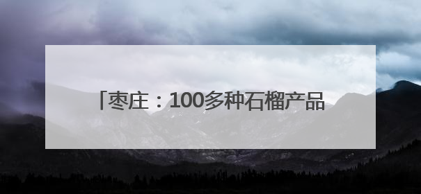 枣庄：100多种石榴产品，靠什么“七十二变”？