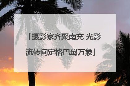 摄影家齐聚南充 光影流转间定格巴蜀万象