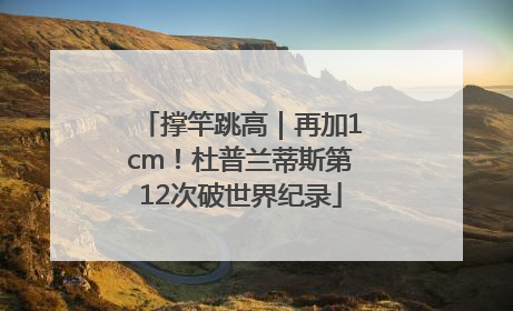 撑竿跳高｜再加1cm！杜普兰蒂斯第12次破世界纪录