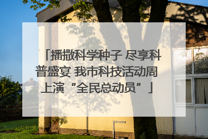 播撒科学种子 尽享科普盛宴 我市科技活动周上演“全民总动员”