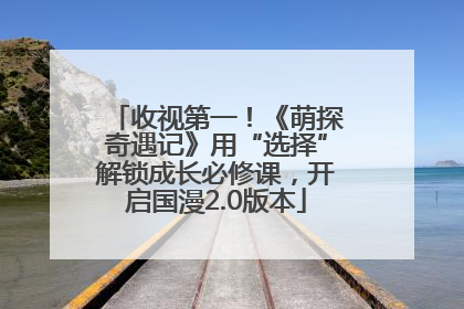 收视第一！《萌探奇遇记》用“选择”解锁成长必修课，开启国漫2.0版本