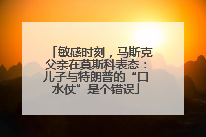 敏感时刻，马斯克父亲在莫斯科表态：儿子与特朗普的“口水仗”是个错误