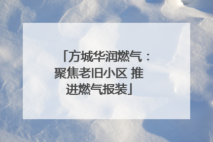 方城华润燃气：聚焦老旧小区 推进燃气报装