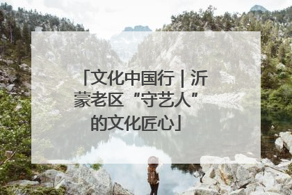 文化中国行｜沂蒙老区“守艺人”的文化匠心