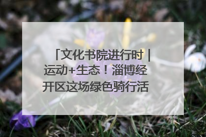 文化书院进行时｜运动+生态！淄博经开区这场绿色骑行活动点燃城市活力