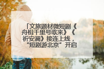 文旅题材微短剧《舟楫千里号歌来》《祈安澜》接连上线，“短剧游北京”开启大运河文化之旅