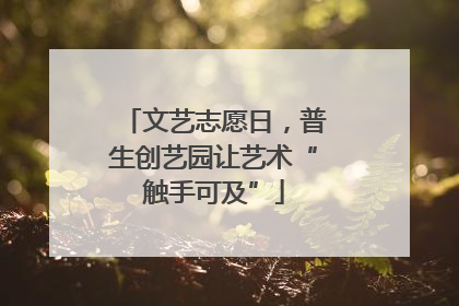 文艺志愿日，普生创艺园让艺术“触手可及”