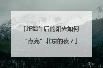 新疆午后的阳光如何“点亮”北京的夜？