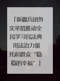 新疆兵团务实举措推动全民学习民法典 用法治力量托起群众“稳稳的幸福”
