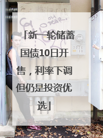 新一轮储蓄国债10日开售，利率下调但仍是投资优选