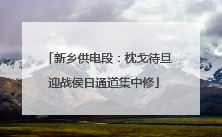 新乡供电段：枕戈待旦迎战侯日通道集中修