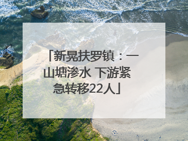 新晃扶罗镇：一山塘渗水 下游紧急转移22人