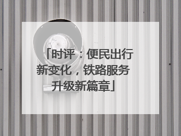 时评：便民出行新变化，铁路服务升级新篇章