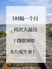 时隔一个月，再次大裁员！微软9000人或失业