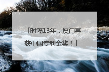 时隔13年，厦门再获中国专利金奖！