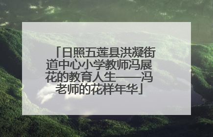 日照五莲县洪凝街道中心小学教师冯展花的教育人生——冯老师的花样年华