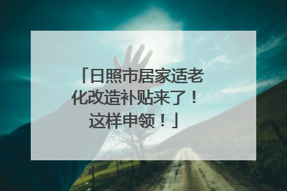 日照市居家适老化改造补贴来了！这样申领！