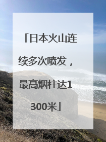 日本火山连续多次喷发，最高烟柱达1300米