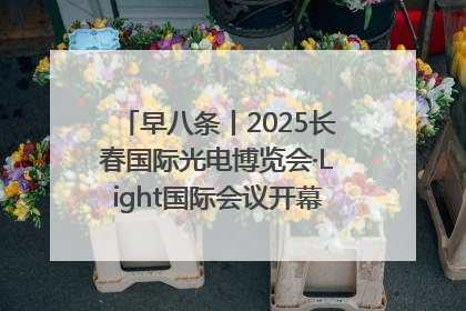 早八条丨2025长春国际光电博览会·Light国际会议开幕 / 10条政策举措专解急难愁盼 让群众看到变化得到实惠！
