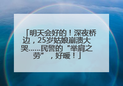 明天会好的！深夜桥边，25岁姑娘崩溃大哭……民警的“举肩之劳”，好暖！