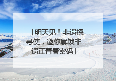 明天见！非遗探寻使，邀你解锁非遗正青春密码