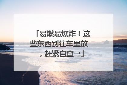 易燃易爆炸！这些东西别往车里放，赶紧自查→