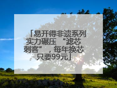易开得非遗系列实力碾压 “滤芯刺客”，每年换芯只要99元