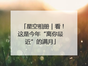 星空相册｜看！这是今年“离你最近”的满月