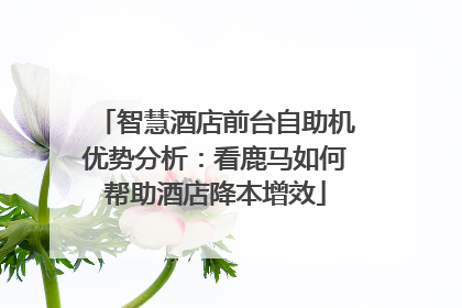 智慧酒店前台自助机优势分析：看鹿马如何帮助酒店降本增效