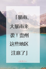 暴雨、大暴雨来袭！贵州这些地区注意了
